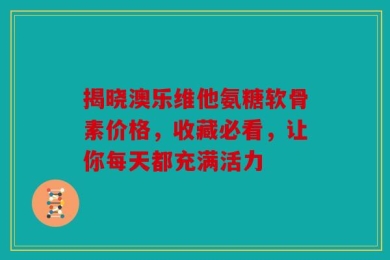 揭晓澳乐维他氨糖软骨素价格，收藏必看，让你每天都充满活力