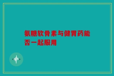 氨糖软骨素与健胃药能否一起服用