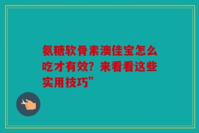 氨糖软骨素澳佳宝怎么吃才有效？来看看这些实用技巧”