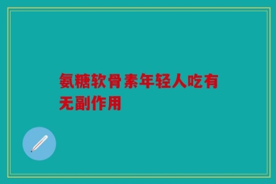氨糖软骨素年轻人吃有无副作用