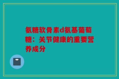 氨糖软骨素d氨基葡萄糖：关节健康的重要营养成分