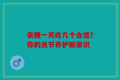 氨糖一天吃几个合适？你的关节养护新常识