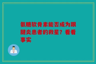 氨糖软骨素能否成为跟腱炎患者的救星？看看事实