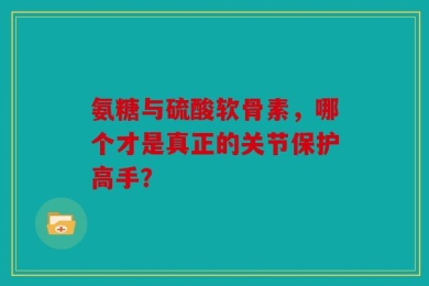 氨糖与硫酸软骨素，哪个才是真正的关节保护高手？