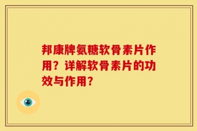 邦康牌氨糖软骨素片作用？详解软骨素片的功效与作用？