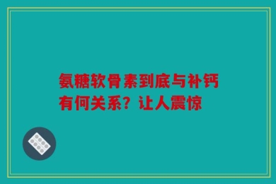 氨糖软骨素到底与补钙有何关系？让人震惊
