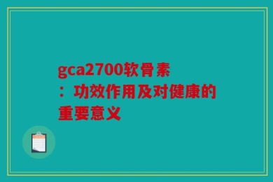 gca2700软骨素：功效作用及对健康的重要意义