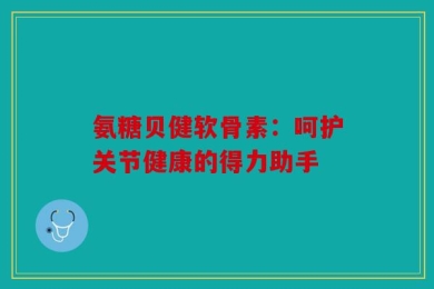 氨糖贝健软骨素：呵护关节健康的得力助手