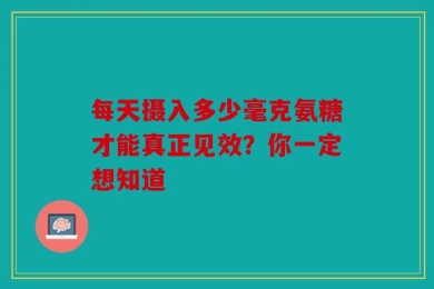 每天摄入多少毫克氨糖才能真正见效？你一定想知道