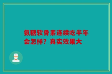 氨糖软骨素连续吃半年会怎样？真实效果大
