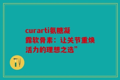 curarti氨糖凝露软骨素：让关节重焕活力的理想之选”