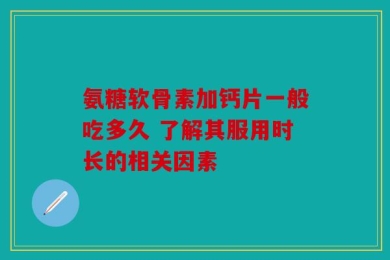 氨糖软骨素加钙片一般吃多久 了解其服用时长的相关因素