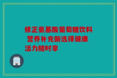 修正氨基酸葡萄糖饮料 营养补充新选择健康活力随时享