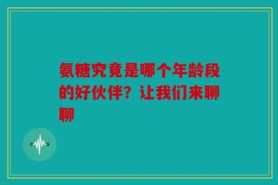 氨糖究竟是哪个年龄段的好伙伴？让我们来聊聊