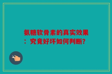 氨糖软骨素的真实效果：究竟好坏如何判断？