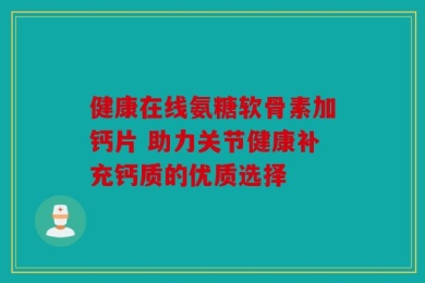 健康在线氨糖软骨素加钙片 助力关节健康补充钙质的优质选择