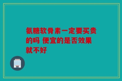 氨糖软骨素一定要买贵的吗 便宜的是否效果就不好