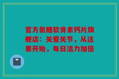 官方氨糖软骨素钙片旗舰店：关爱关节，从这里开始，每日活力加倍
