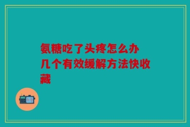 氨糖吃了头疼怎么办 几个有效缓解方法快收藏