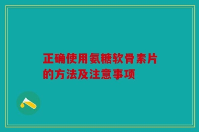 正确使用氨糖软骨素片的方法及注意事项