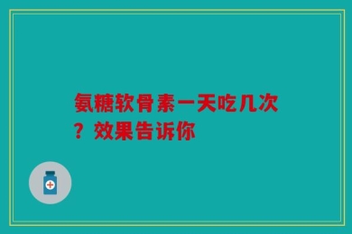 氨糖软骨素一天吃几次？效果告诉你