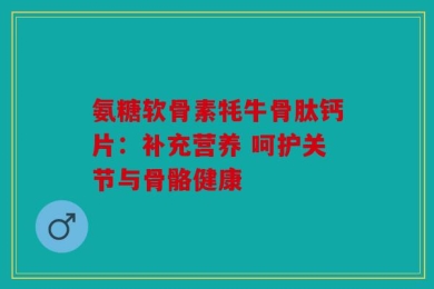 氨糖软骨素牦牛骨肽钙片：补充营养 呵护关节与骨骼健康