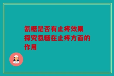 氨糖是否有止疼效果 探究氨糖在止疼方面的作用