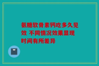 氨糖软骨素钙吃多久见效 不同情况效果显现时间有所差异