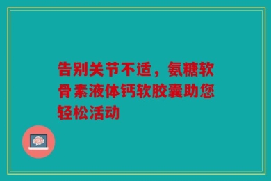 告别关节不适，氨糖软骨素液体钙软胶囊助您轻松活动