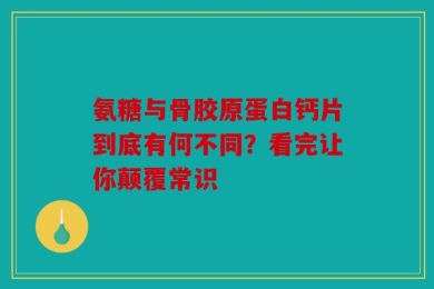 氨糖与骨胶原蛋白钙片到底有何不同？看完让你颠覆常识