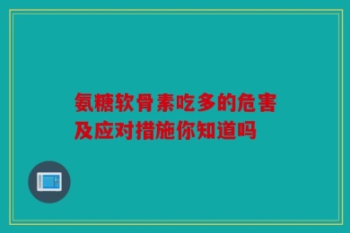 氨糖软骨素吃多的危害及应对措施你知道吗