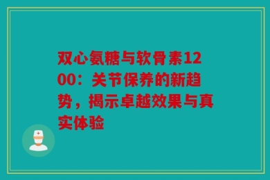 双心氨糖与软骨素1200：关节保养的新趋势，揭示卓越效果与真实体验