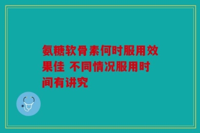 氨糖软骨素何时服用效果佳 不同情况服用时间有讲究
