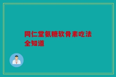 同仁堂氨糖软骨素吃法全知道
