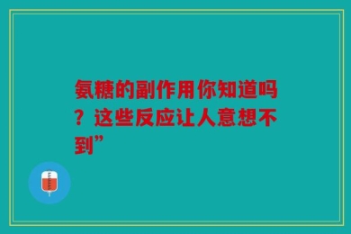 氨糖的副作用你知道吗？这些反应让人意想不到”