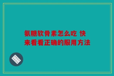 氨糖软骨素怎么吃 快来看看正确的服用方法