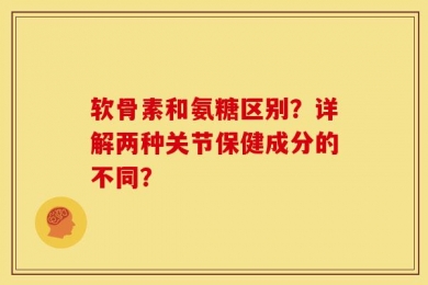 软骨素和氨糖区别？详解两种关节保健成分的不同？