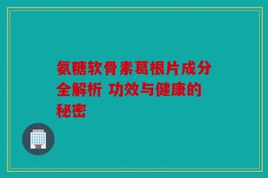 氨糖软骨素葛根片成分全解析 功效与健康的秘密