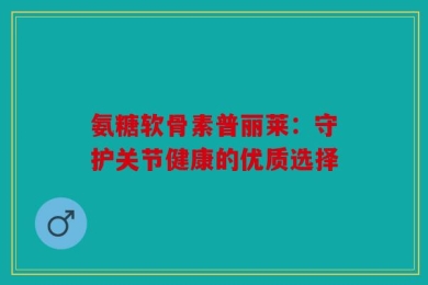 氨糖软骨素普丽莱：守护关节健康的优质选择