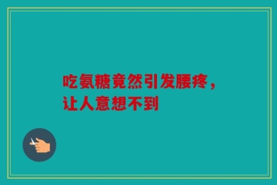 吃氨糖竟然引发腰疼，让人意想不到