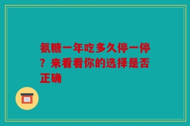 氨糖一年吃多久停一停？来看看你的选择是否正确