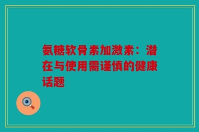 氨糖软骨素加激素：潜在与使用需谨慎的健康话题
