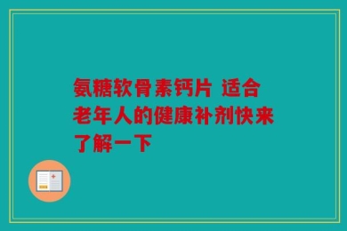 氨糖软骨素钙片 适合老年人的健康补剂快来了解一下