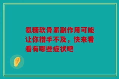 氨糖软骨素副作用可能让你措手不及，快来看看有哪些症状吧