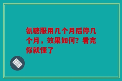 氨糖服用几个月后停几个月，效果如何？看完你就懂了
