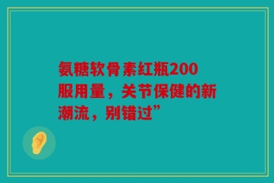 氨糖软骨素红瓶200服用量，关节保健的新潮流，别错过”