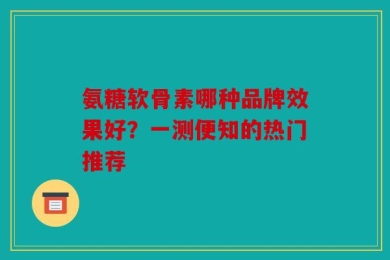 氨糖软骨素哪种品牌效果好？一测便知的热门推荐