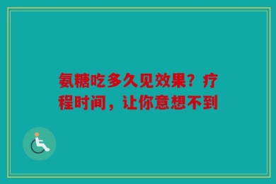 氨糖吃多久见效果？疗程时间，让你意想不到