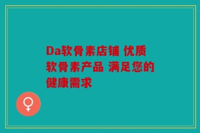 Da软骨素店铺 优质软骨素产品 满足您的健康需求