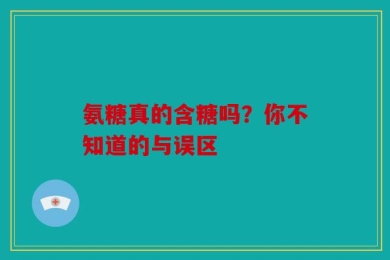 氨糖真的含糖吗？你不知道的与误区